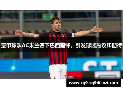 意甲球队AC米兰签下巴西前锋，引发球迷热议和期待
