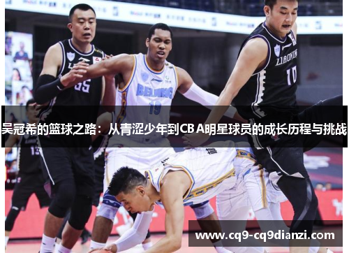 吴冠希的篮球之路：从青涩少年到CBA明星球员的成长历程与挑战