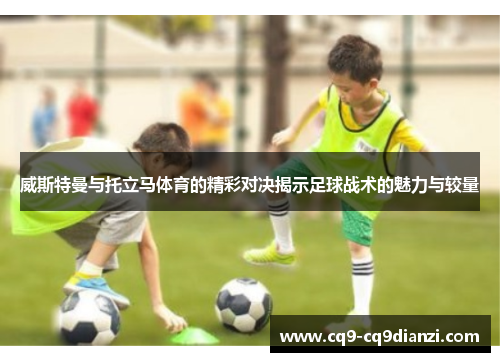 威斯特曼与托立马体育的精彩对决揭示足球战术的魅力与较量