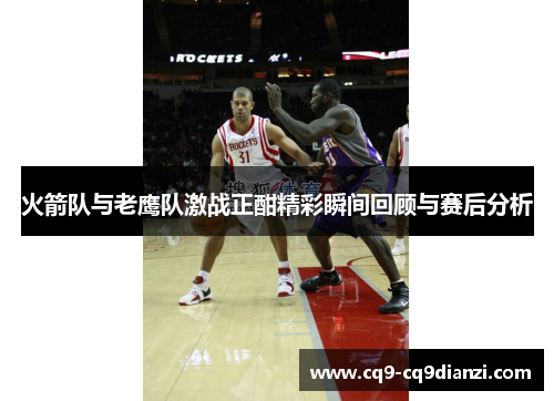 火箭队与老鹰队激战正酣精彩瞬间回顾与赛后分析