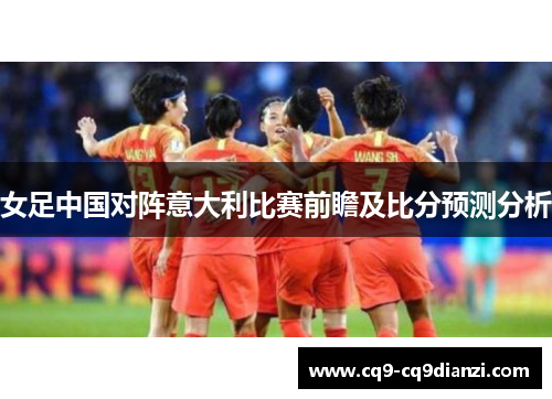女足中国对阵意大利比赛前瞻及比分预测分析